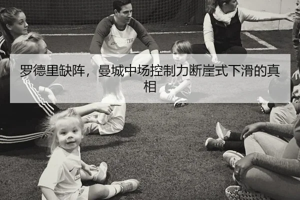 罗德里缺阵，曼城中场控制力断崖式下滑的真相