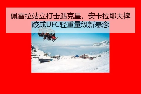 佩雷拉站立打击遇克星，安卡拉耶夫摔跤成UFC轻重量级新悬念