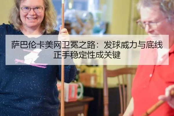 萨巴伦卡美网卫冕之路：发球威力与底线正手稳定性成关键