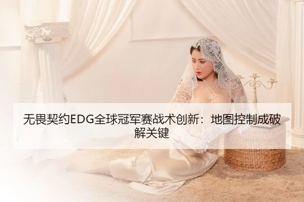 无畏契约EDG全球冠军赛战术创新：地图控制成破解关键