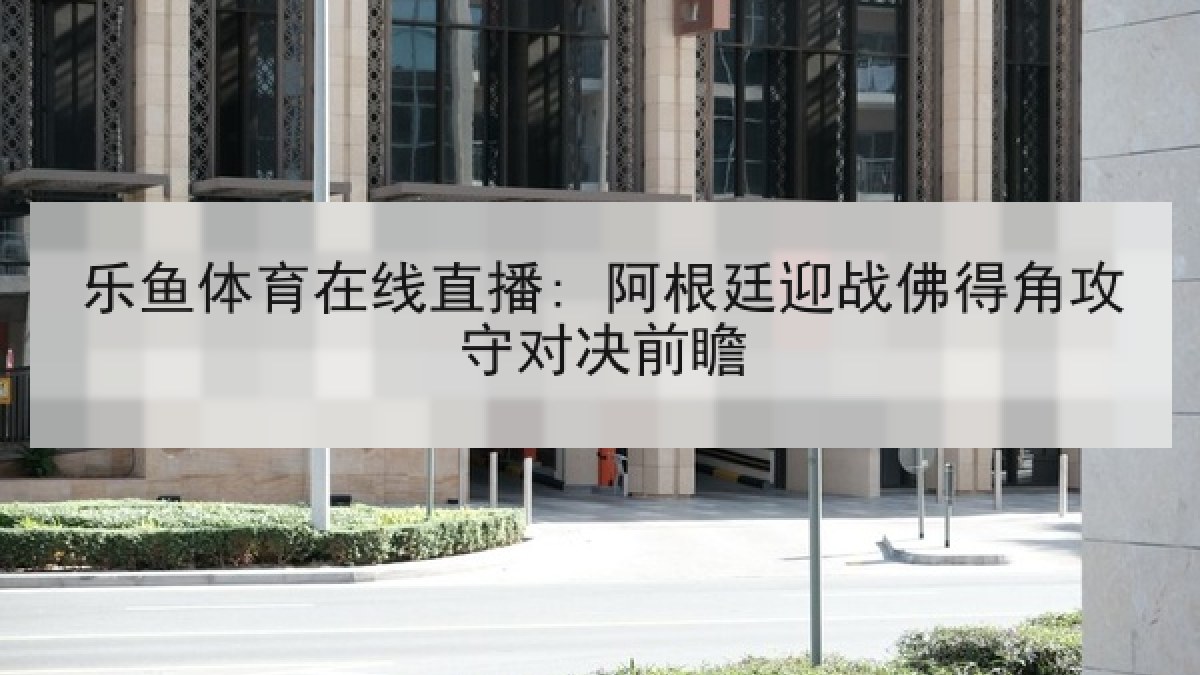 乐鱼体育在线直播: 阿根廷迎战佛得角攻守对决前瞻 乐鱼体育在线直播: 阿根廷迎战佛得角攻守对决前瞻