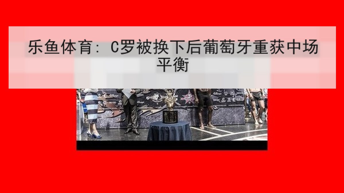 乐鱼体育: C罗被换下后葡萄牙重获中场平衡
