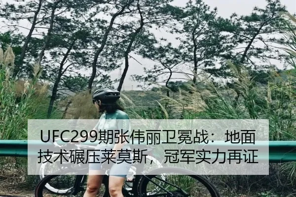 UFC299期张伟丽卫冕战：地面技术碾压莱莫斯，冠军实力再证