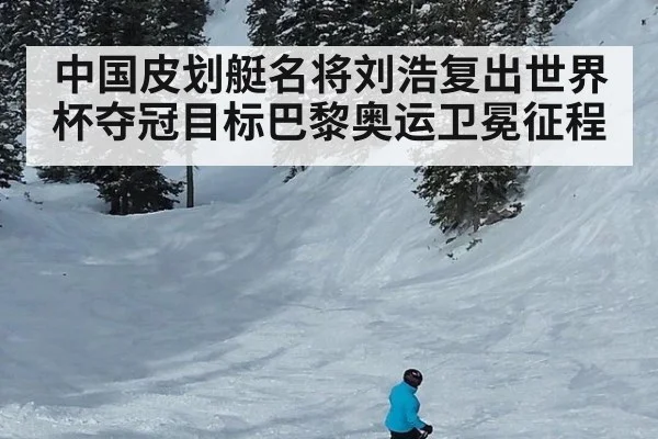 中国皮划艇名将刘浩复出世界杯夺冠目标巴黎奥运卫冕征程