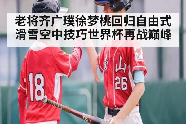 老将齐广璞徐梦桃回归自由式滑雪空中技巧世界杯再战巅峰