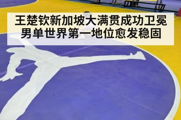 王楚钦新加坡大满贯成功卫冕 男单世界第一地位愈发稳固