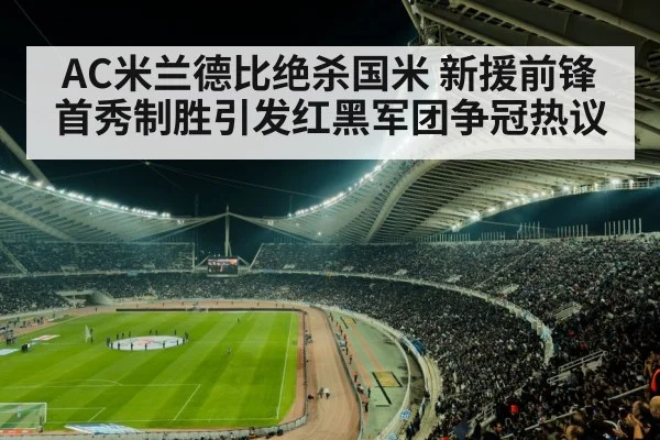 AC米兰德比绝杀国米 新援前锋首秀制胜引发红黑军团争冠热议