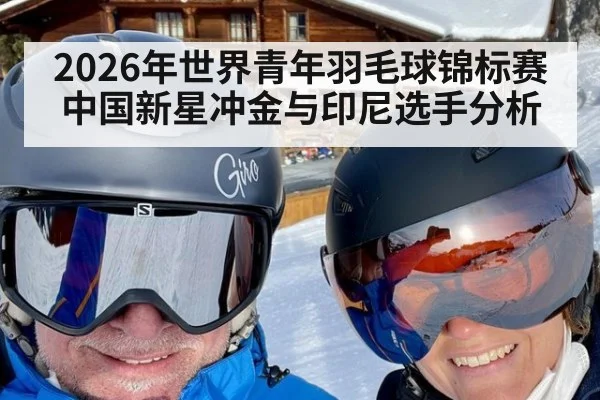 2026年世界青年羽毛球锦标赛中国新星冲金与印尼选手分析