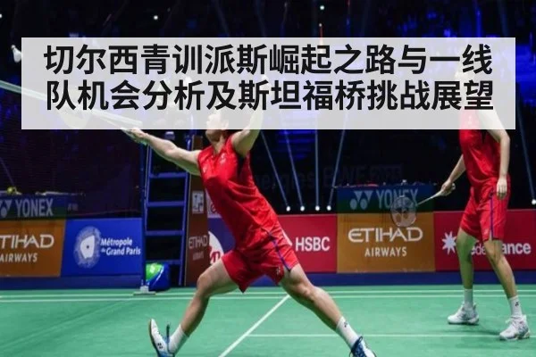 切尔西青训派斯崛起之路与一线队机会分析及斯坦福桥挑战展望
